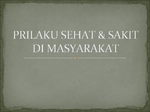 PRILAKU SEHAT SAKIT DI MASYARAKAT Prilaku Kesehatan Ada