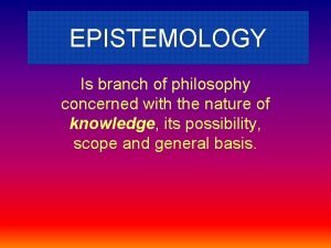 EPISTEMOLOGY Is branch of philosophy concerned with the