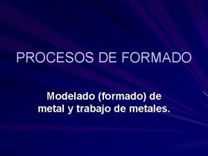 PROCESOS DE FORMADO Modelado formado de metal y