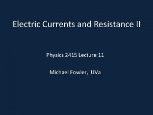 Electric Currents and Resistance II Physics 2415 Lecture