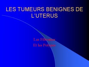 LES TUMEURS BENIGNES DE LUTERUS Les Fibromes Et