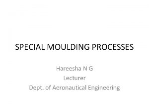 SPECIAL MOULDING PROCESSES Hareesha N G Lecturer Dept SPECIAL MOULDING PROCESSES Hareesha N G Lecturer Dept