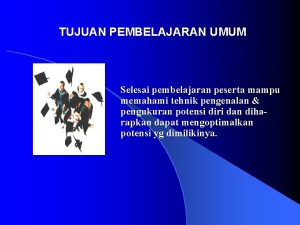 TUJUAN PEMBELAJARAN UMUM Selesai pembelajaran peserta mampu memahami