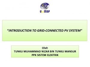 INTRODUCTION TO GRIDCONNECTED PV SYSTEM Oleh TUNKU MUHAMMAD