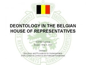 DEONTOLOGY IN THE BELGIAN HOUSE OF REPRESENTATIVES ECPRD