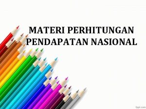 MATERI PERHITUNGAN PENDAPATAN NASIONAL Ada tiga metode atau