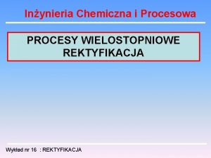 Inynieria Chemiczna i Procesowa PROCESY WIELOSTOPNIOWE REKTYFIKACJA Wykad