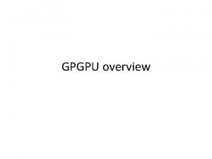 GPGPU overview Graphics Processing Unit GPU GPU is