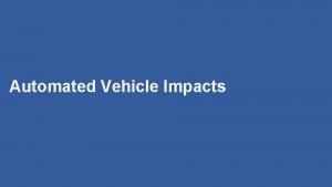 Automated Vehicle Impacts Automated Vehicle Impacts Big picture