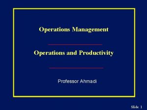 Operations Management Operations and Productivity Professor Ahmadi Slide