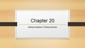 Chapter 20 Asking Questions Finding Sources Characteristics of