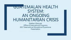 GUATEMALAN HEALTH SYSTEM AN ONGOING HUMANITARIAN CRISIS Esteban