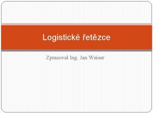 Logistick etzce Zpracoval Ing Jan Weiser Osnova vkladu