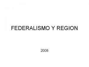 FEDERALISMO Y REGION 2008 FEDERALISMO Y REGION La