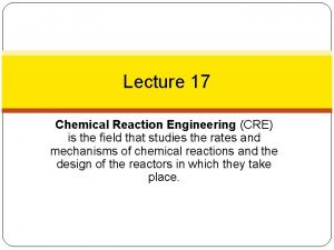Lecture 17 Chemical Reaction Engineering CRE is the