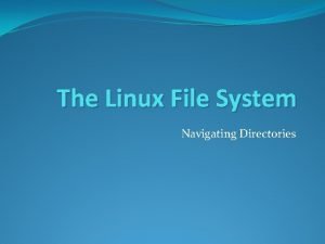 The Linux File System Navigating Directories The Linux The Linux File System Navigating Directories The Linux