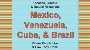 Location Climate Natural Resources Mexico Venezuela Cuba Brazil