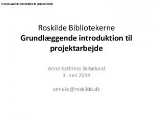 Grundlggende introduktion til projektarbejde Roskilde Bibliotekerne Grundlggende introduktion