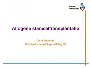 Allogene stamceltransplantatie Corrie Bezemer Cordinator hematologie afdeling B