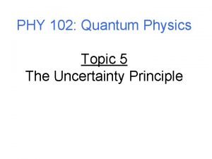 PHY 102 Quantum Physics Topic 5 The Uncertainty