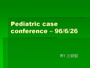 Pediatric case conference 96626 R 1 Present illness