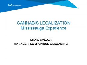 CANNABIS LEGALIZATION Mississauga Experience CRAIG CALDER MANAGER COMPLIANCE