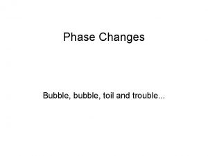 Phase Changes Bubble bubble toil and trouble Boiling