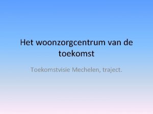 Het woonzorgcentrum van de toekomst Toekomstvisie Mechelen traject