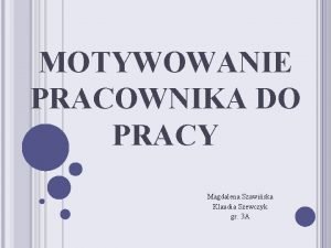 MOTYWOWANIE PRACOWNIKA DO PRACY Magdalena Szawiska Klaudia Szewczyk