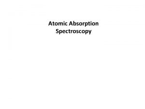 Atomic Absorption Spectroscopy Atomic absorption spectroscopy is based