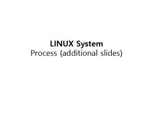 LINUX System Process additional slides Process Control Control