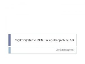 Wykorzystanie REST w aplikacjach AJAX Jacek Maciejewski Wprowadzenie