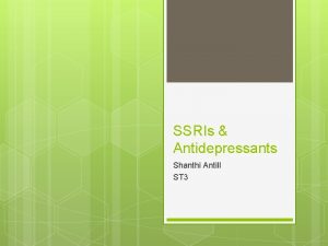 SSRIs Antidepressants Shanthi Antill ST 3 What we