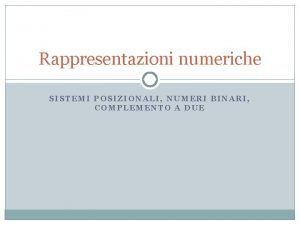 Rappresentazioni numeriche SISTEMI POSIZIONALI NUMERI BINARI COMPLEMENTO A