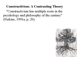 Constructivism A Contrasting Theory Constructivism has multiple roots