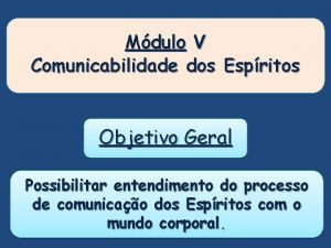 Mdulo V Comunicabilidade dos Espritos Objetivo Geral Possibilitar