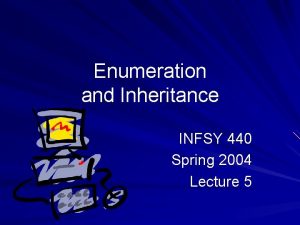 Enumeration and Inheritance INFSY 440 Spring 2004 Lecture Enumeration and Inheritance INFSY 440 Spring 2004 Lecture