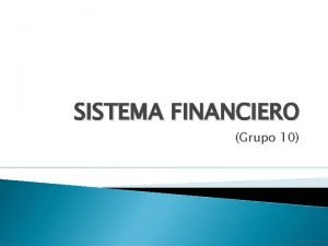 SISTEMA FINANCIERO Grupo 10 CONCEPTO El sistema financiero