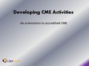 Developing CME Activities An orientation to accredited CME