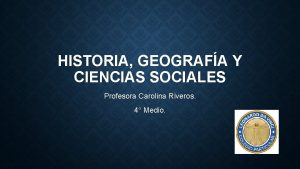 HISTORIA GEOGRAFA Y CIENCIAS SOCIALES Profesora Carolina Riveros