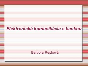 Elektronick komunikcia s bankou Barbora Repkov Obsah prezentcie