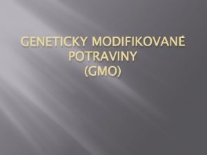 GENETICKY MODIFIKOVAN POTRAVINY GMO Obsah 1 o to