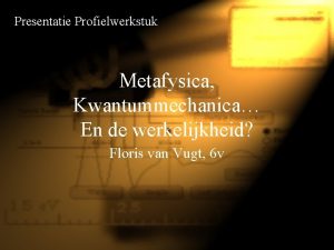 Presentatie Profielwerkstuk Metafysica Kwantummechanica En de werkelijkheid Floris
