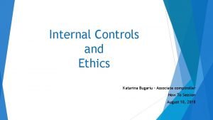 Internal Controls and Ethics Katarina Bugariu Associate comptroller