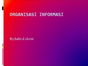 ORGANISASI INFORMASI By bahrul ulumi Informasi information Sesuatu