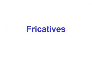 Fricatives 2 Fricatives Mechanism of sound production is