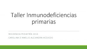 Taller Inmunodeficiencias primarias RESIDENCIA PEDIATRA 2018 CAROLINA DAMELIOALEJANDRA