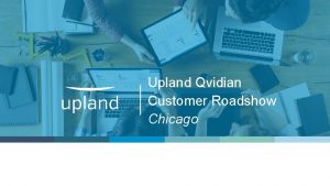 Upland Qvidian Customer Roadshow Chicago Welcome You are