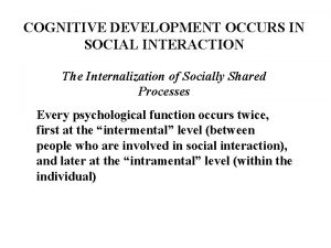 COGNITIVE DEVELOPMENT OCCURS IN SOCIAL INTERACTION The Internalization