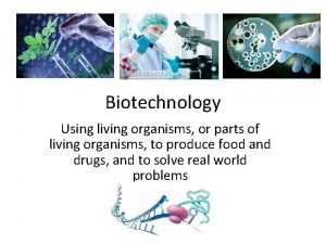 Biotechnology Using living organisms or parts of living